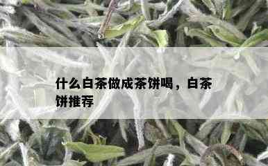 什么白茶做成茶饼喝，白茶饼推荐