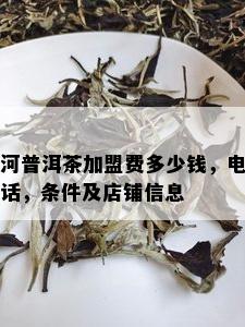 河普洱茶加盟费多少钱，电话，条件及店铺信息