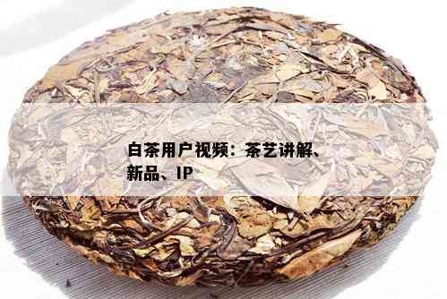 白茶用户视频：茶艺讲解、新品、IP