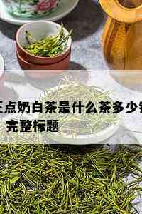 正点奶白茶是什么茶多少钱 - 完整标题