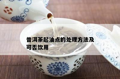 普洱茶起油点的处理方法及可否饮用