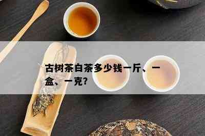 古树茶白茶多少钱一斤、一盒、一克？