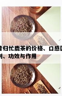 昔归忙鹿茶的价格、口感区别、功效与作用