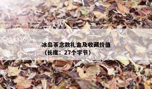 冰岛茶念款礼盒及收藏价值（长度：27个字节）