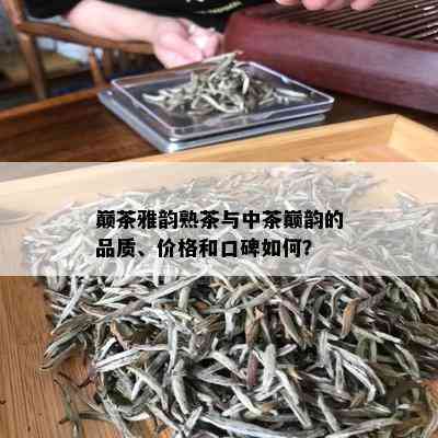 巅茶雅韵熟茶与中茶巅韵的品质、价格和口碑如何？