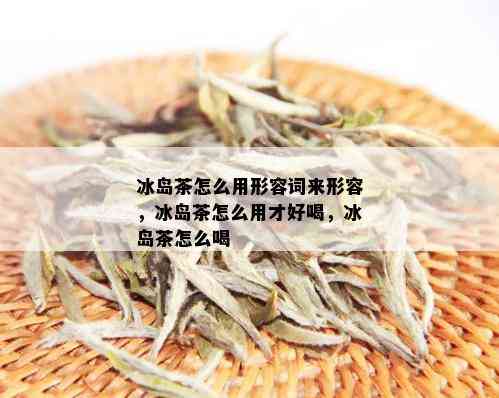 冰岛茶怎么用形容词来形容，冰岛茶怎么用才好喝，冰岛茶怎么喝