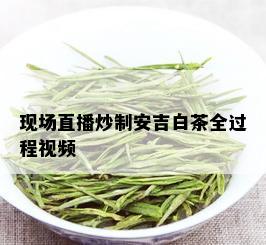 现场直播炒制安吉白茶全过程视频