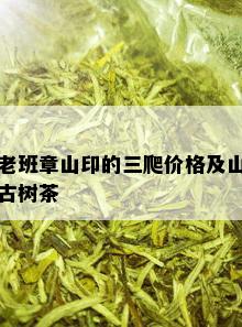 老班章山印的三爬价格及山古树茶