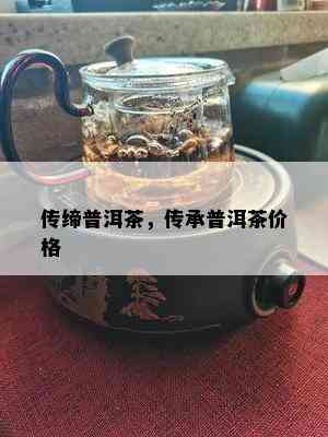 传缔普洱茶，传承普洱茶价格