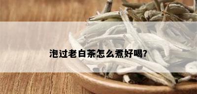 泡过老白茶怎么煮好喝？