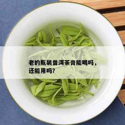 老的瓶装普洱茶膏能喝吗，还能用吗？