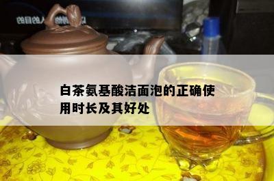 白茶氨基酸洁面泡的正确使用时长及其好处