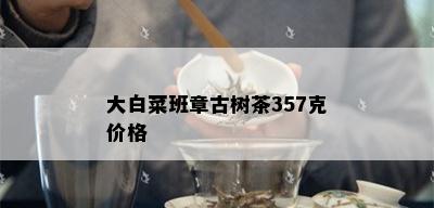 大白菜班章古树茶357克价格