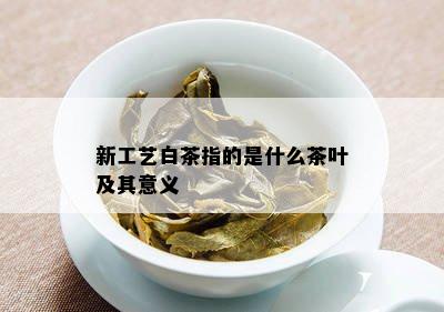 新工艺白茶指的是什么茶叶及其意义