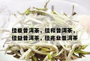 佳臣普洱茶，佳和普洱茶，佳益普洱茶，佳兆业普洱茶