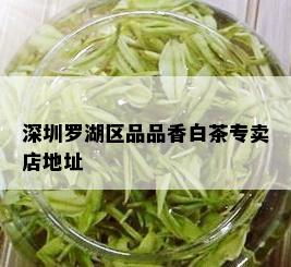 深圳罗湖区品品香白茶专卖店地址