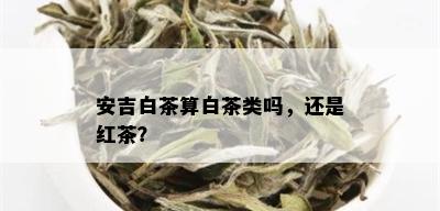 安吉白茶算白茶类吗，还是红茶？