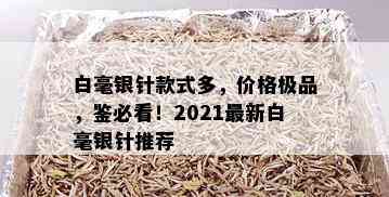 白毫银针款式多，价格极品，鉴必看！2021最新白毫银针推荐