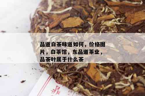 品道白茶味道如何，价格图片，白茶馆，东品道茶业，品茶叶属于什么茶