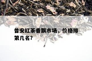 普安红茶香飘市场，价格排第几名？