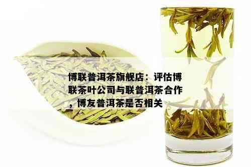 博联普洱茶旗舰店：评估博联茶叶公司与联普洱茶合作，博友普洱茶是否相关