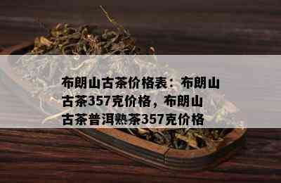 布朗山古茶价格表：布朗山古茶357克价格，布朗山古茶普洱熟茶357克价格