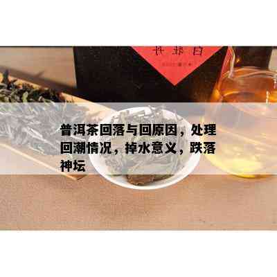 普洱茶回落与回原因，处理回潮情况，掉水意义，跌落神坛