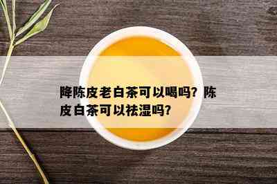 降陈皮老白茶可以喝吗？陈皮白茶可以祛湿吗？