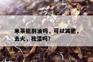 米茶能刮油吗，可以减肥，去火，祛湿吗？