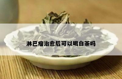 淋巴瘤治愈后可以喝白茶吗