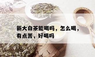 新大白茶能喝吗，怎么喝，有点苦，好喝吗