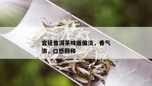 宫廷普洱茶味道偏淡，香气浓，口感醇和