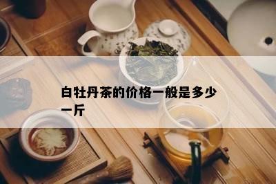 白牡丹茶的价格一般是多少一斤