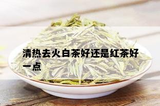 清热去火白茶好还是红茶好一点