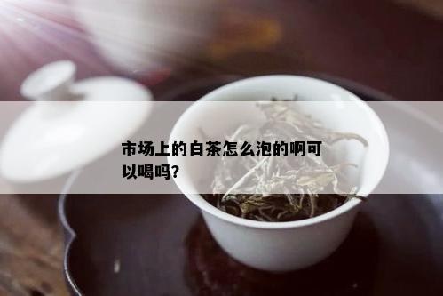 市场上的白茶怎么泡的啊可以喝吗？