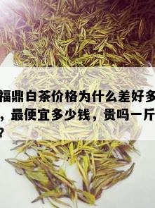 福鼎白茶价格为什么差好多，更便宜多少钱，贵吗一斤？