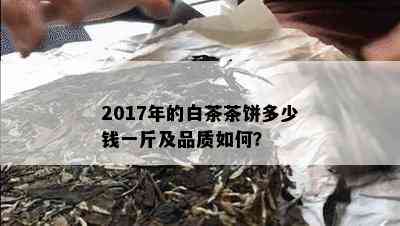 2017年的白茶茶饼多少钱一斤及品质如何？