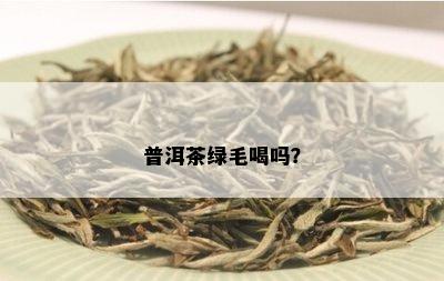 普洱茶绿毛喝吗？