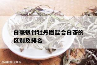 白毫银针牡丹眉混合白茶的区别及排名