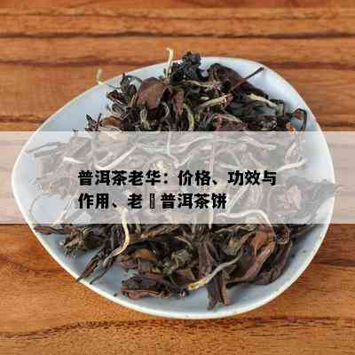 普洱茶老华：价格、功效与作用、老楴普洱茶饼