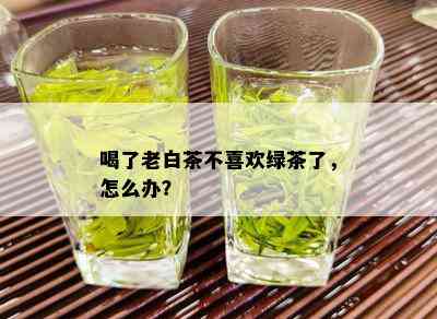 喝了老白茶不喜欢绿茶了，怎么办？