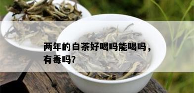 两年的白茶好喝吗能喝吗，有吗？