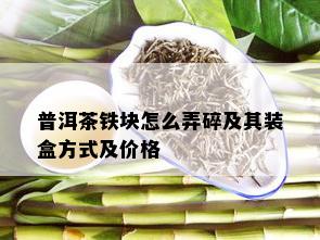 普洱茶铁块怎么弄碎及其装盒方式及价格