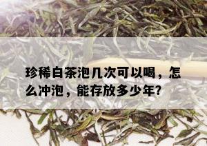 珍稀白茶泡几次可以喝，怎么冲泡，能存放多少年？