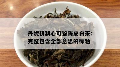 丹妮初制心可鉴陈皮白茶：完整包含全部意思的标题