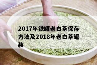 2017年铁罐老白茶保存方法及2018年老白茶罐装