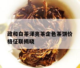 政和白茶泽亮茶企色茶饼价格征联揭晓