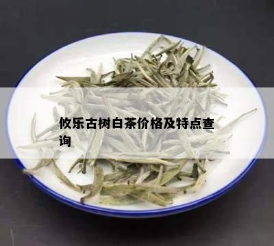 攸乐古树白茶价格及特点查询