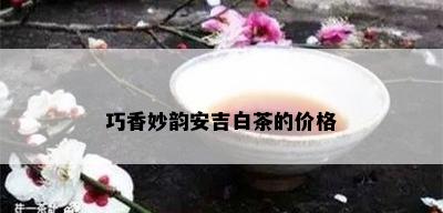 巧香妙韵安吉白茶的价格