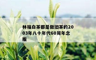 林福白茶都是做旧茶的2003年八十年代60周年念版